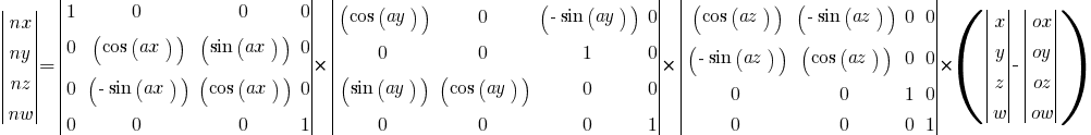 delim{|}{  matrix{4}{1}  {nx ny nz nw}}{|} = 
delim{|}{  matrix{4}{4}  { 1  0  0 0 0 (cos(ax)) (sin(ax)) 0  0 ( -sin(ax)) (cos(ax)) 0 0 0 0 1 }}{|} *
delim{|}{  matrix{4}{4}  { (cos(ay))  0  ( -sin(ay)) 0 0  0  1 0 (sin(ay)) (cos(ay)) 0 0 0 0 0 1 }}{|} * 
delim{|}{  matrix{4}{4}  { (cos(az))  ( -sin(az)) 0  0 ( -sin(az)) (cos(az)) 0 0  0 0 1 0 0 0 0 1 }}{|} * (
delim{|}{  matrix{4}{1}  { x y z w}}{|} - 
delim{|}{  matrix{4}{1}  { ox oy oz ow }}{|} 
)